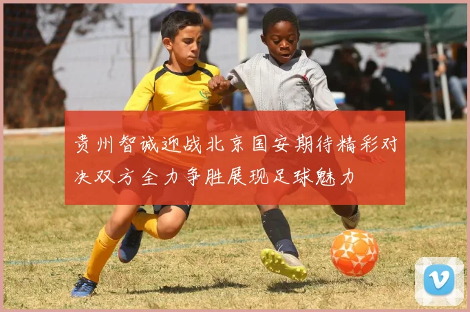 贵州智诚迎战北京国安期待精彩对决双方全力争胜展现足球魅力