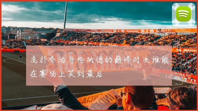 虎扑乔治与伦纳德的巅峰对决谁能在赛场上笑到最后