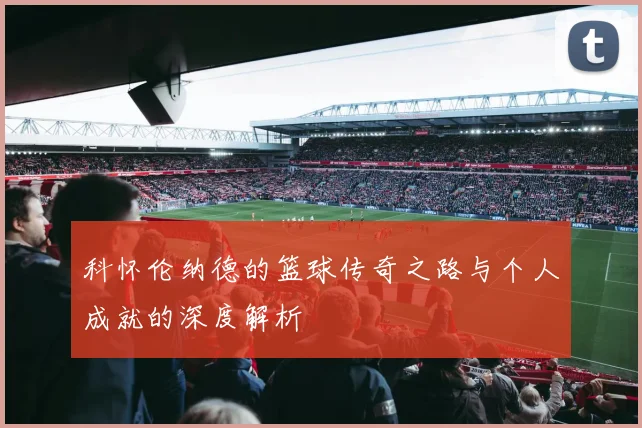 科怀伦纳德的篮球传奇之路与个人成就的深度解析