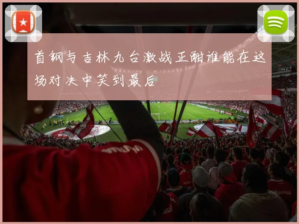 首钢与吉林九台激战正酣谁能在这场对决中笑到最后