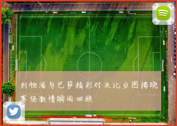 利物浦与巴萨精彩对决比分图揭晓赛场激情瞬间回顾