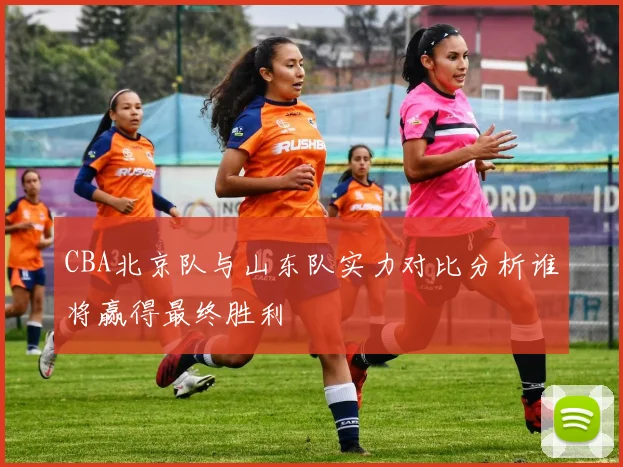 CBA北京队与山东队实力对比分析谁将赢得最终胜利