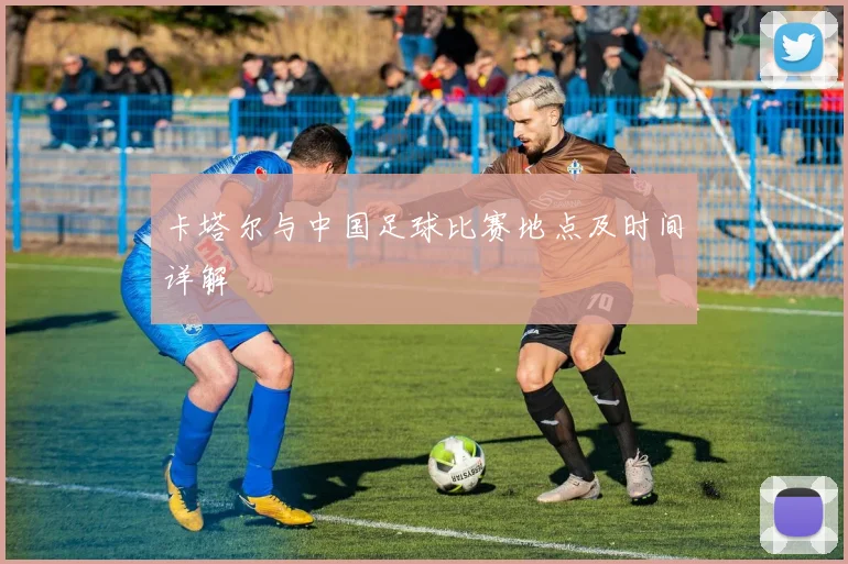 卡塔尔与中国足球比赛地点及时间详解