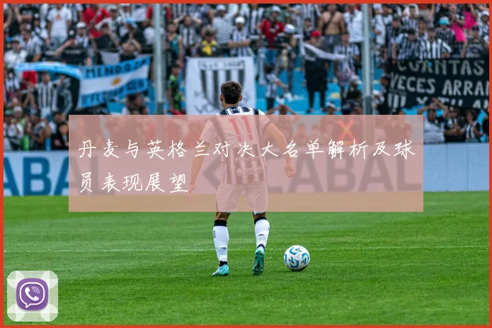丹麦与英格兰对决大名单解析及球员表现展望