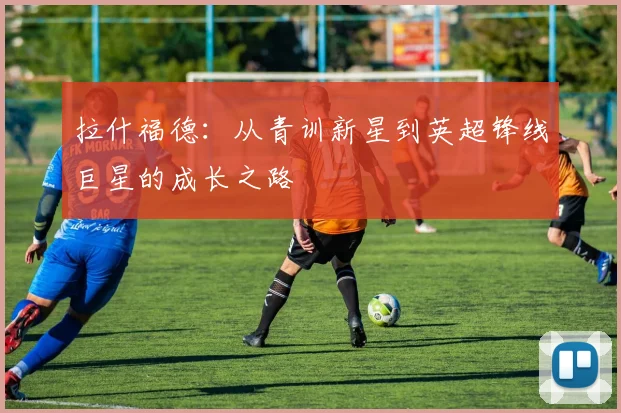 拉什福德：从青训新星到英超锋线巨星的成长之路