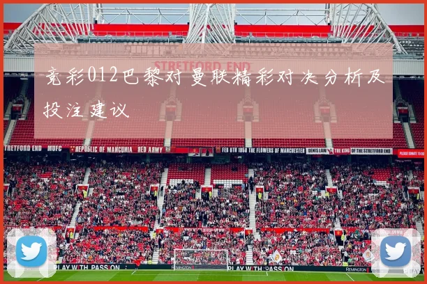 竞彩012巴黎对曼联精彩对决分析及投注建议