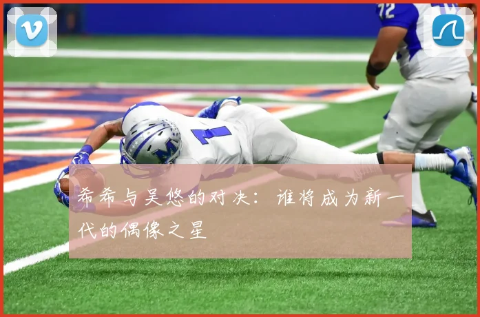 希希与吴悠的对决：谁将成为新一代的偶像之星