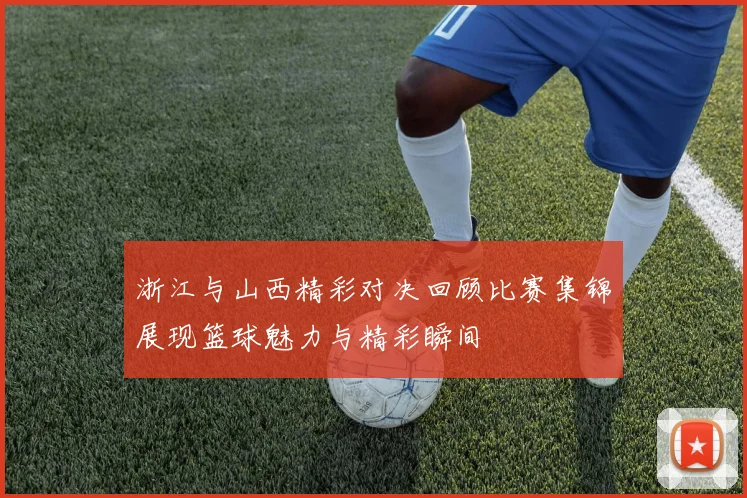 浙江与山西精彩对决回顾比赛集锦展现篮球魅力与精彩瞬间